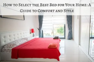 How to Select the Best Bed for Your Home: A Guide to Comfort and Style